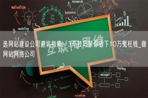 选网站建设公司避坑指南，3个技巧帮你省下10万冤枉钱_做网站网络公司