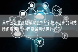 吴中区企业建站总踩坑？5个技巧让你的网站瞬间高级_吴中区高端网站设计公司