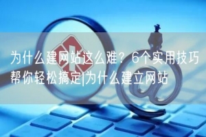 为什么建网站这么难？6个实用技巧帮你轻松搞定|为什么建立网站